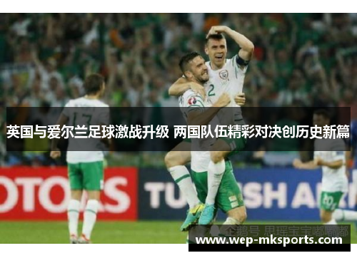 英国与爱尔兰足球激战升级 两国队伍精彩对决创历史新篇
