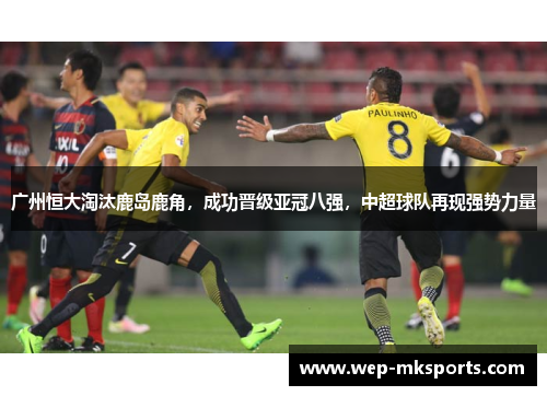 广州恒大淘汰鹿岛鹿角，成功晋级亚冠八强，中超球队再现强势力量