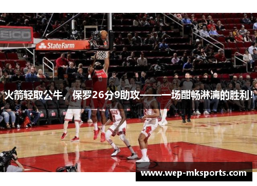 火箭轻取公牛，保罗26分9助攻——一场酣畅淋漓的胜利！