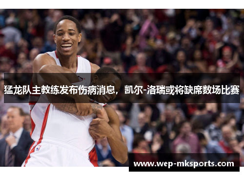 猛龙队主教练发布伤病消息，凯尔-洛瑞或将缺席数场比赛