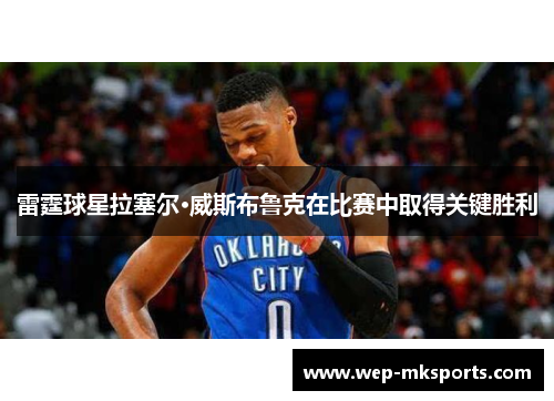 雷霆球星拉塞尔·威斯布鲁克在比赛中取得关键胜利