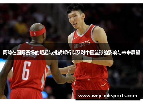 周琦在国际赛场的崛起与挑战解析以及对中国篮球的影响与未来展望