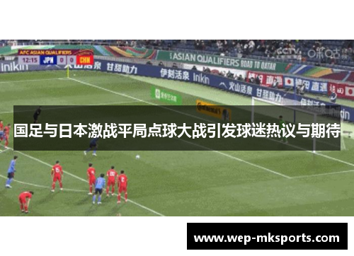 国足与日本激战平局点球大战引发球迷热议与期待