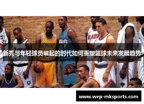 新秀与年轻球员崛起的时代如何重塑篮球未来发展趋势