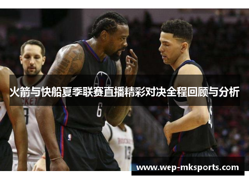 火箭与快船夏季联赛直播精彩对决全程回顾与分析