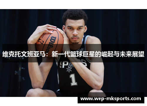 维克托文班亚马：新一代篮球巨星的崛起与未来展望