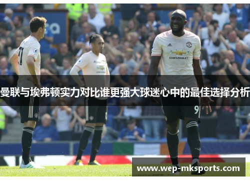 曼联与埃弗顿实力对比谁更强大球迷心中的最佳选择分析